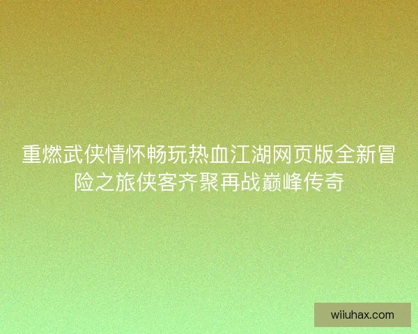 重燃武侠情怀畅玩热血江湖网页版全新冒险之旅侠客齐聚再战巅峰传奇